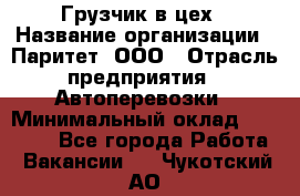 Грузчик в цех › Название организации ­ Паритет, ООО › Отрасль предприятия ­ Автоперевозки › Минимальный оклад ­ 23 000 - Все города Работа » Вакансии   . Чукотский АО